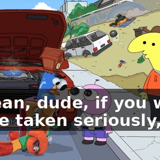 I mean, dude, if you want to be taken seriously,