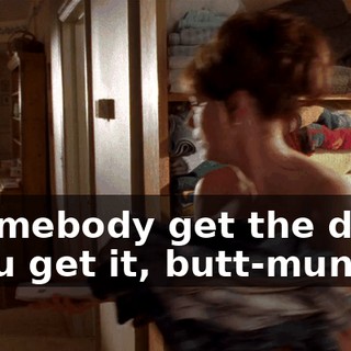 - Somebody get the door! - You get it, butt-munch.