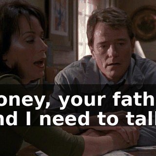 Honey, your father and I need to talk.