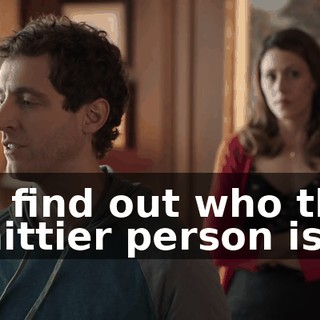 to find out who the shittier person is,