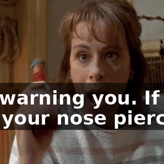I'm warning you. If you get your nose pierced,