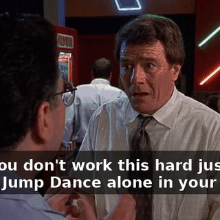 Hal, you don't work this hard just to Jump, Jump Dance alone in your room.