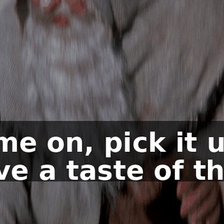Come on, pick it up. Have a taste of this !