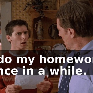 I do my homework once in a while.