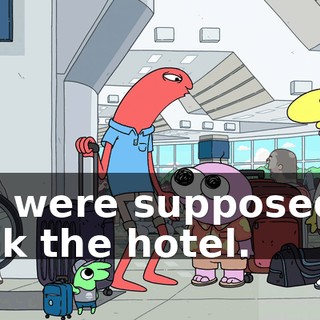 You were supposed to book the hotel.