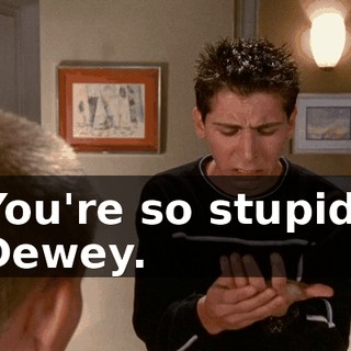 You're so stupid, Dewey.