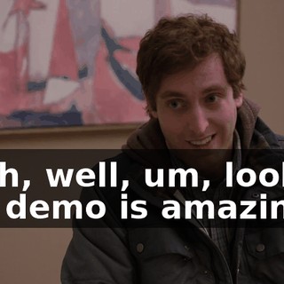 Yeah, well, um, look, the demo is amazing...