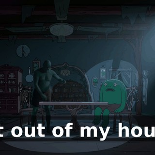 Get out of my house!