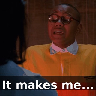 It makes me...