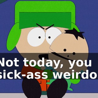Not today, you sick-ass weirdo!