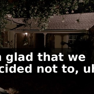 I'm glad that we decided not to, uh...