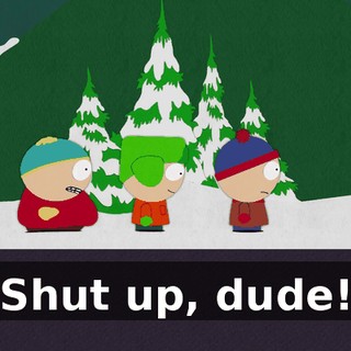 Shut up, dude!