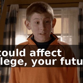 It could affect college, your future!