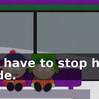 We have to stop him, dude.