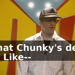 what Chunky's deal is. Like--