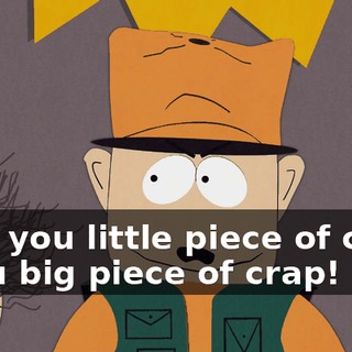 Why you little piece of crap! - You big piece of crap!