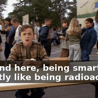Around here, being smart is exactly like being radioactive.