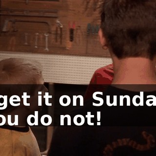 - I get it on Sundays! - You do not!