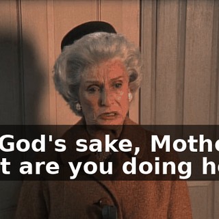 For God's sake, Mother, what are you doing here?