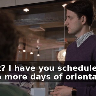 What? I have you scheduled for three more days of orientation.