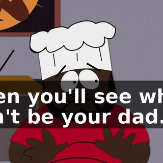 Then you'll see why I can't be your dad.