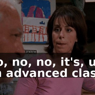 No, no, no, it's, uh, an advanced class.