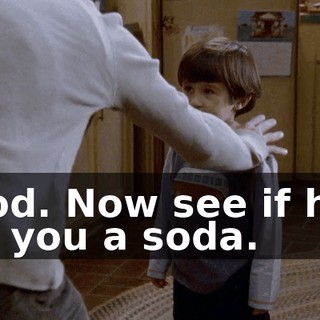 Good. Now see if he'll get you a soda.