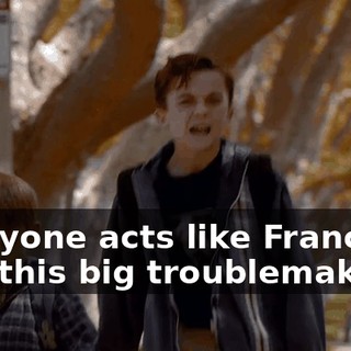 Everyone acts like Francis is just this big troublemaker