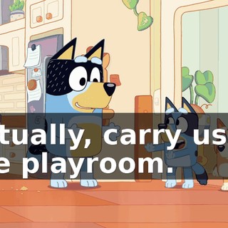 Actually, carry us to the playroom.