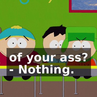of your ass? - Nothing.