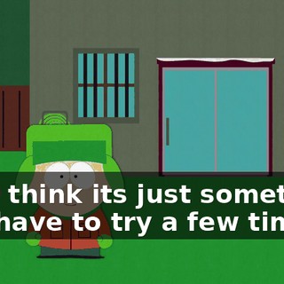 No, I think its just something you have to try a few times