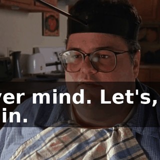 Never mind. Let's, uh, dig in.