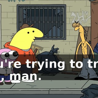 You're trying to trick me, man.