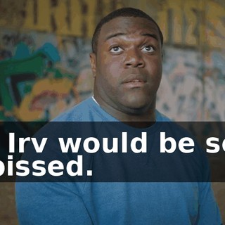 - Irv would be so pissed.