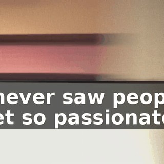 I never saw people get so passionate