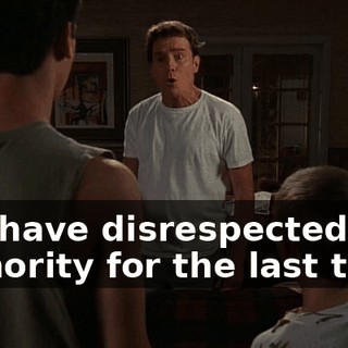 You have disrespected my authority for the last time!