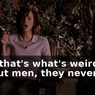No, that's what's weird about men, they never do.