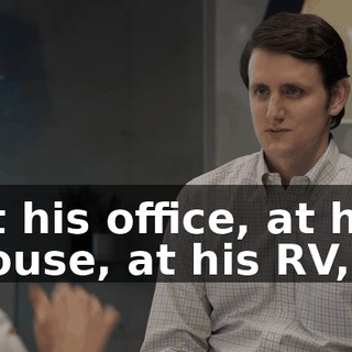At his office, at his house, at his RV,