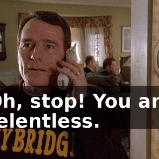 Oh, stop! You are relentless.
