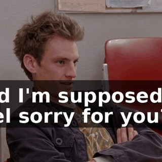 and I'm supposed to feel sorry for you?