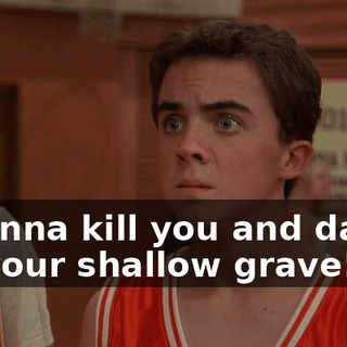 I wanna kill you and dance on your shallow grave!