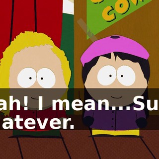 Yeah! I mean...Sure, whatever.