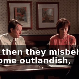And then they misbehave in some outlandish,