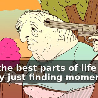 Are the best parts of life really just finding momentary