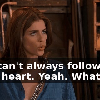 You can't always follow your heart. Yeah. Whatever.