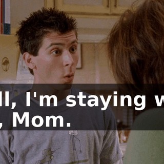 Well, I'm staying with her, Mom.