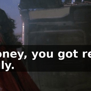 Honey, you got real ugly.