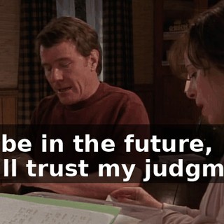 Maybe in the future, you'll trust my judgment.