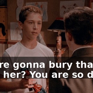 You're gonna bury that with her? You are so dead.