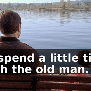 to spend a little time with the old man.